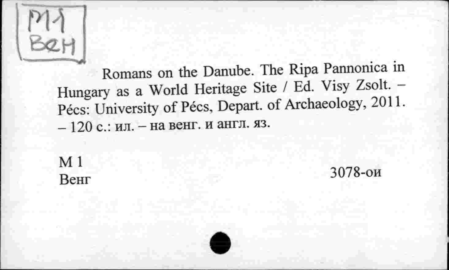 ﻿PH
Romans on the Danube. The Ripa Pannonica in Hungary as a World Heritage Site / Ed. Visy Zsolt. -Pécs: University of Pécs, Depart, of Archaeology, 2011. - 120 с.: ил. - на венг. и англ. яз.
М 1
Венг
3078-ои